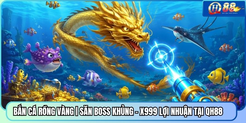 Bắn Cá Rồng Vàng | Săn Boss Khủng - X999 Lợi Nhuận Tại QH88 